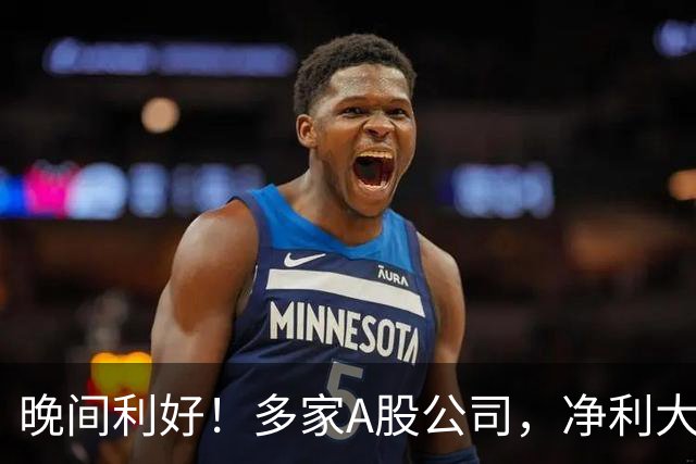 晚间利好！多家A股公司，净利大增
