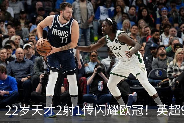 22岁天才2射1传闪耀欧冠！英超9.3亿豪门1-4崩盘 各项赛事7场不胜